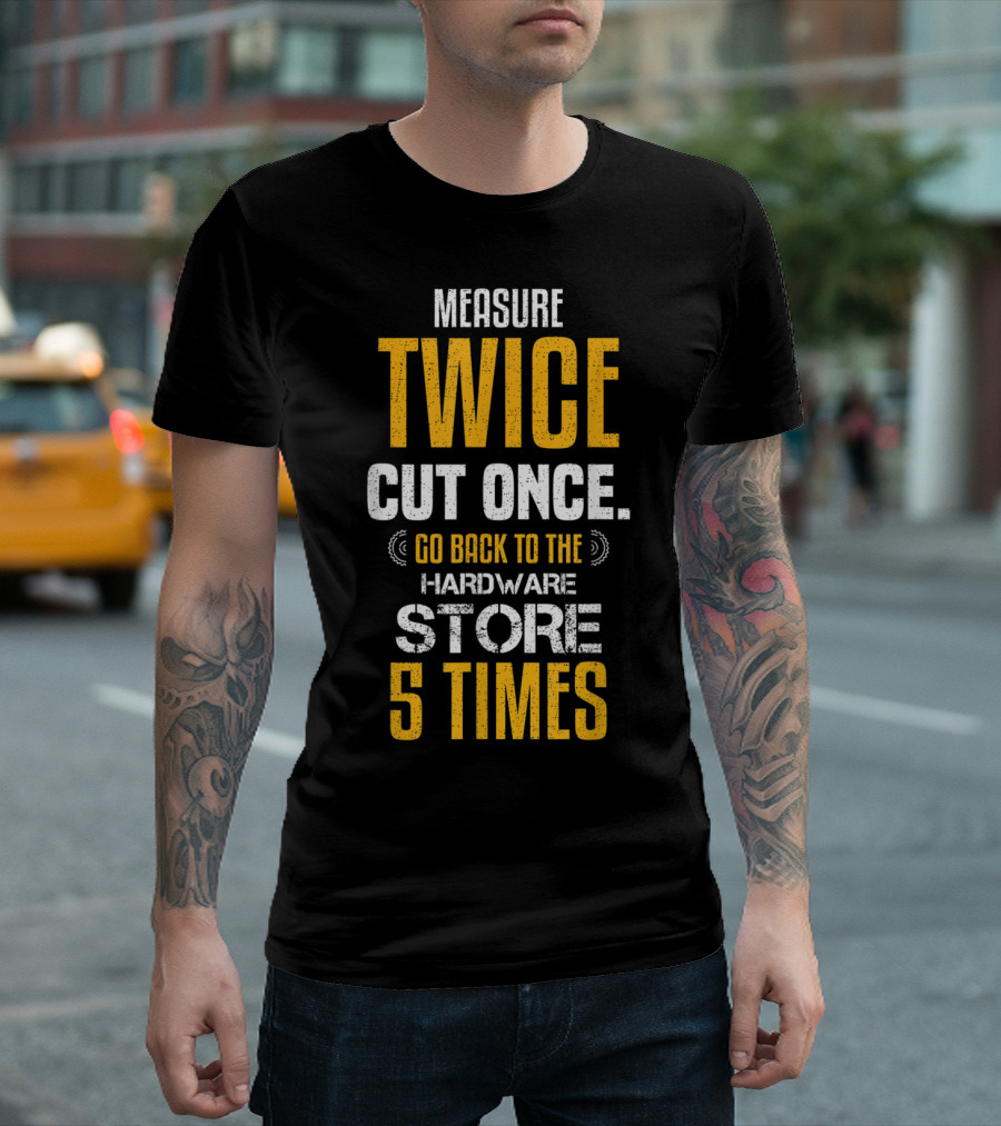 Measure Twice Cut Once Go Back to the Hardware Store 5 Times T-Shirt