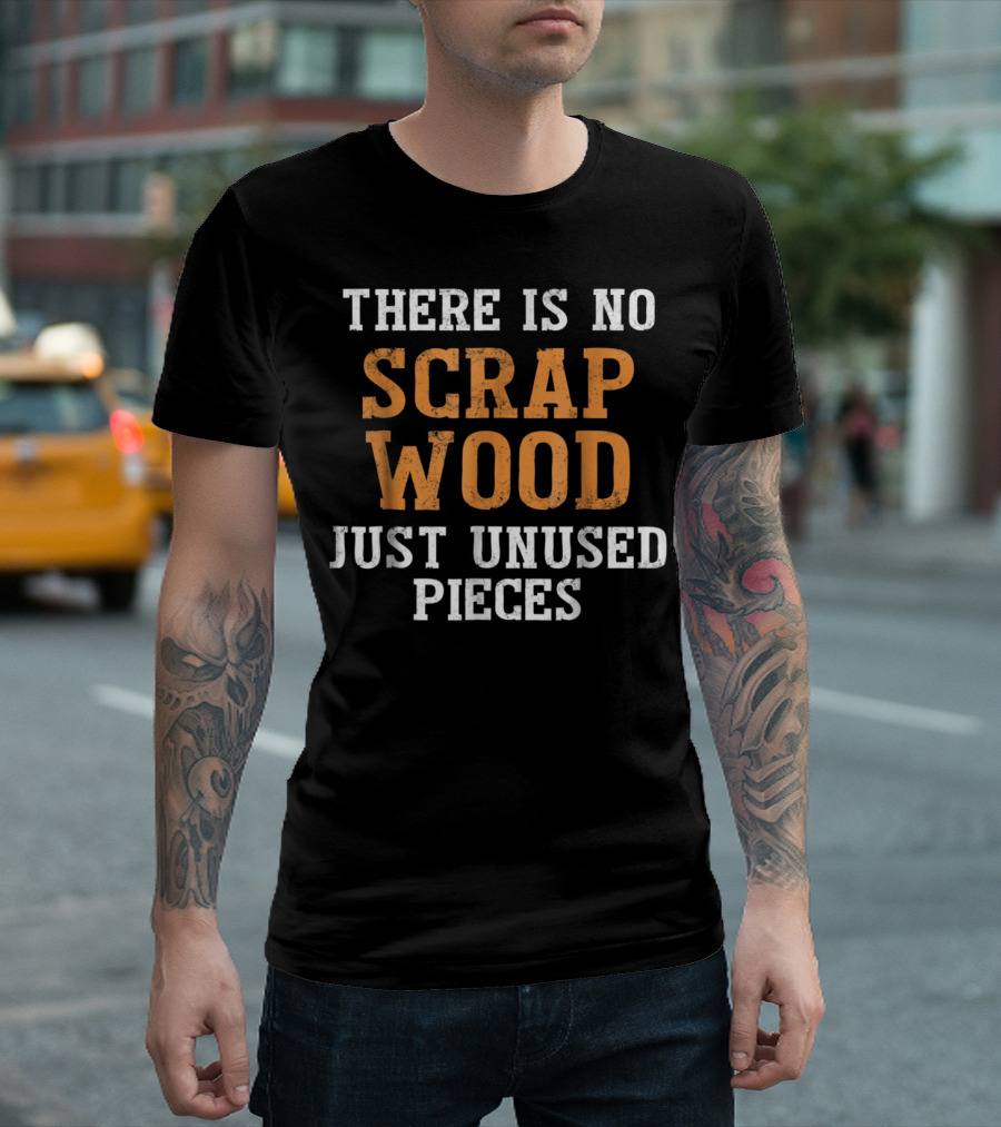 There Is No Scrap Wood Just Unused Pieces Woodworking Funny T-Shirt