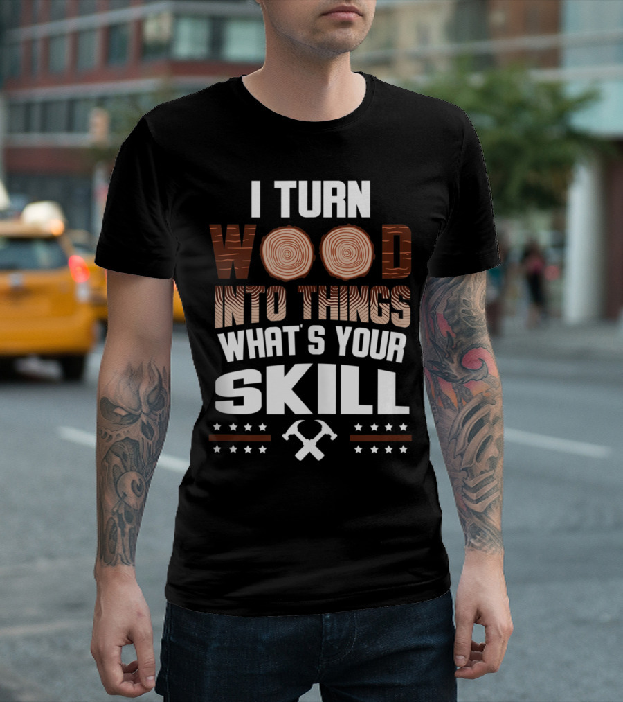 I Turn Wood Into Things What's Your Skill T-Shirt