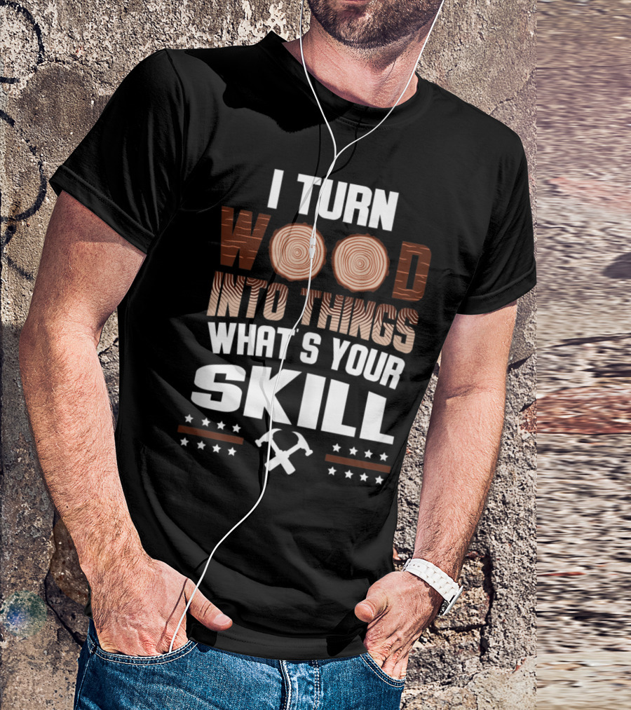 I Turn Wood Into Things What's Your Skill T-Shirt