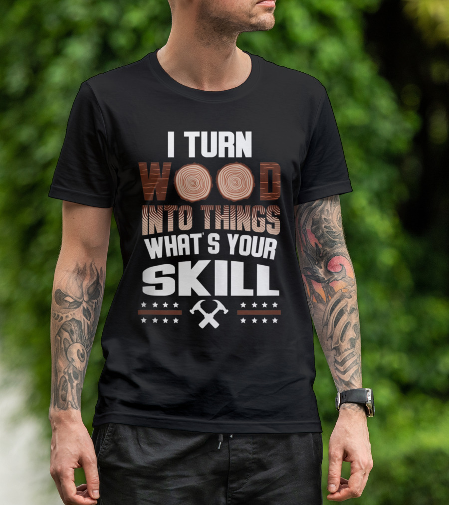 I Turn Wood Into Things What's Your Skill T-Shirt