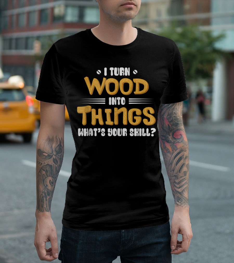 I Turn Wood Into Things What's Your Skill? T-Shirt