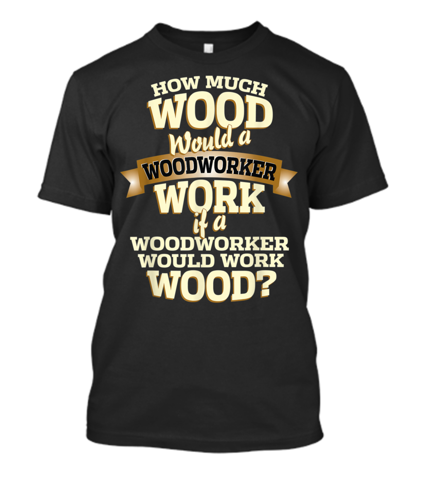 How Much Wood Would A Woodworker Work If A Woodworker Would Work Wood? T-Shirt