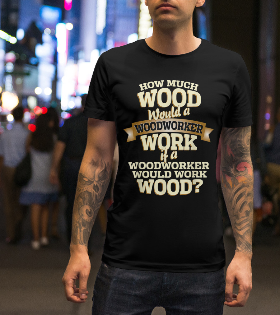 How Much Wood Would A Woodworker Work If A Woodworker Would Work Wood? T-Shirt
