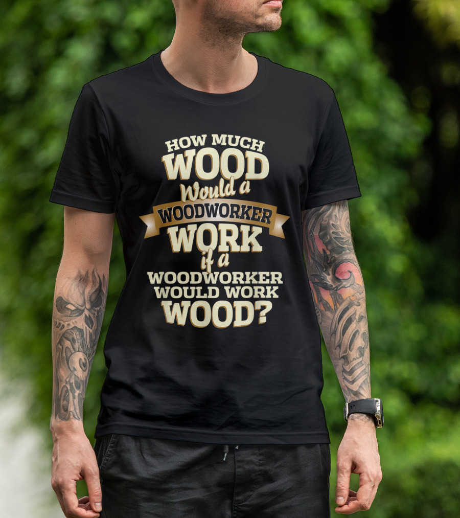 How Much Wood Would A Woodworker Work If A Woodworker Would Work Wood? T-Shirt