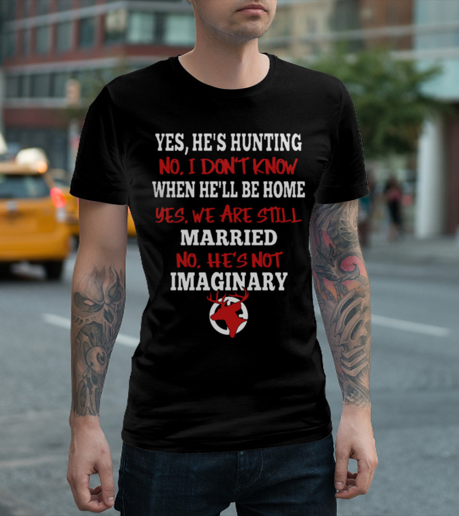 YES HE'S HUNTING NO I DON'T KNOW WHEN HE'LL BE HOME YES WE ARE STILL MARRIED NO HE'S NOT IMAGINARY T-Shirt