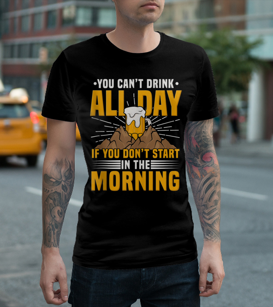 You Can't Drink All Day If You Don't Start In The Morning Beer Drinking T-Shirt