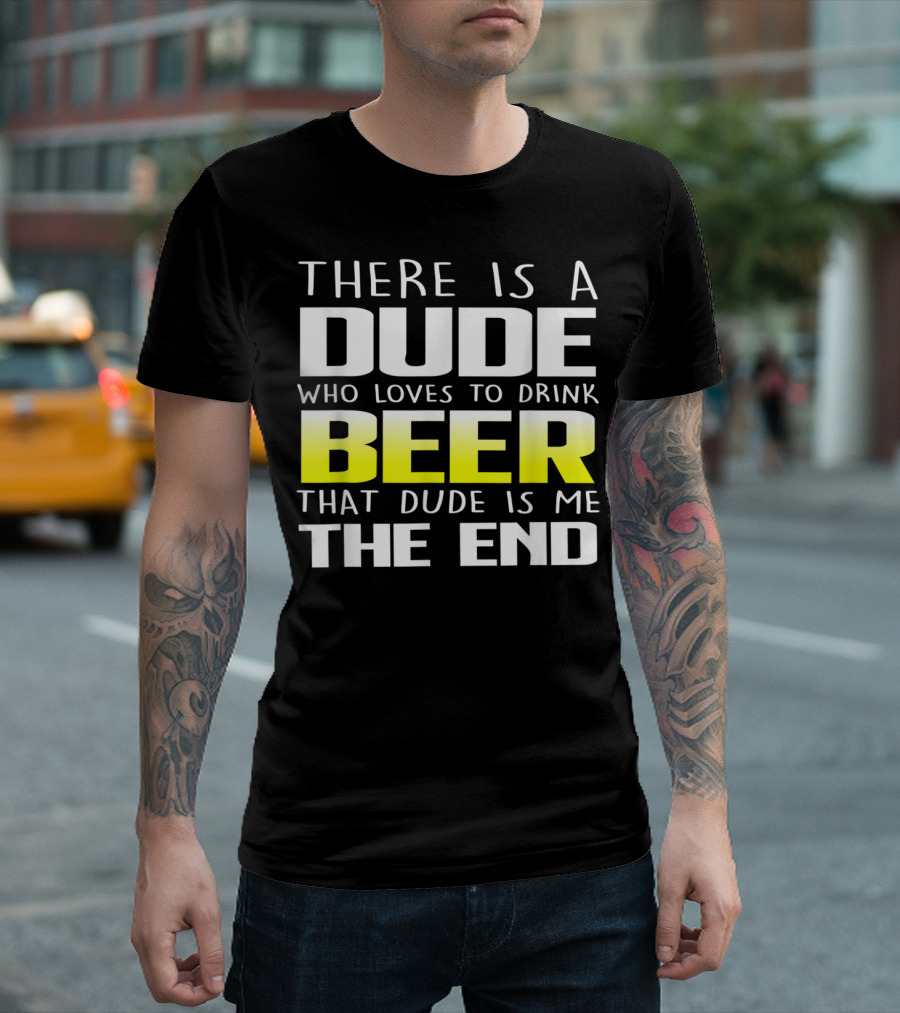 There Is A Dude Who Loves To Drink Beer That Dude Is Me The End T-Shirt