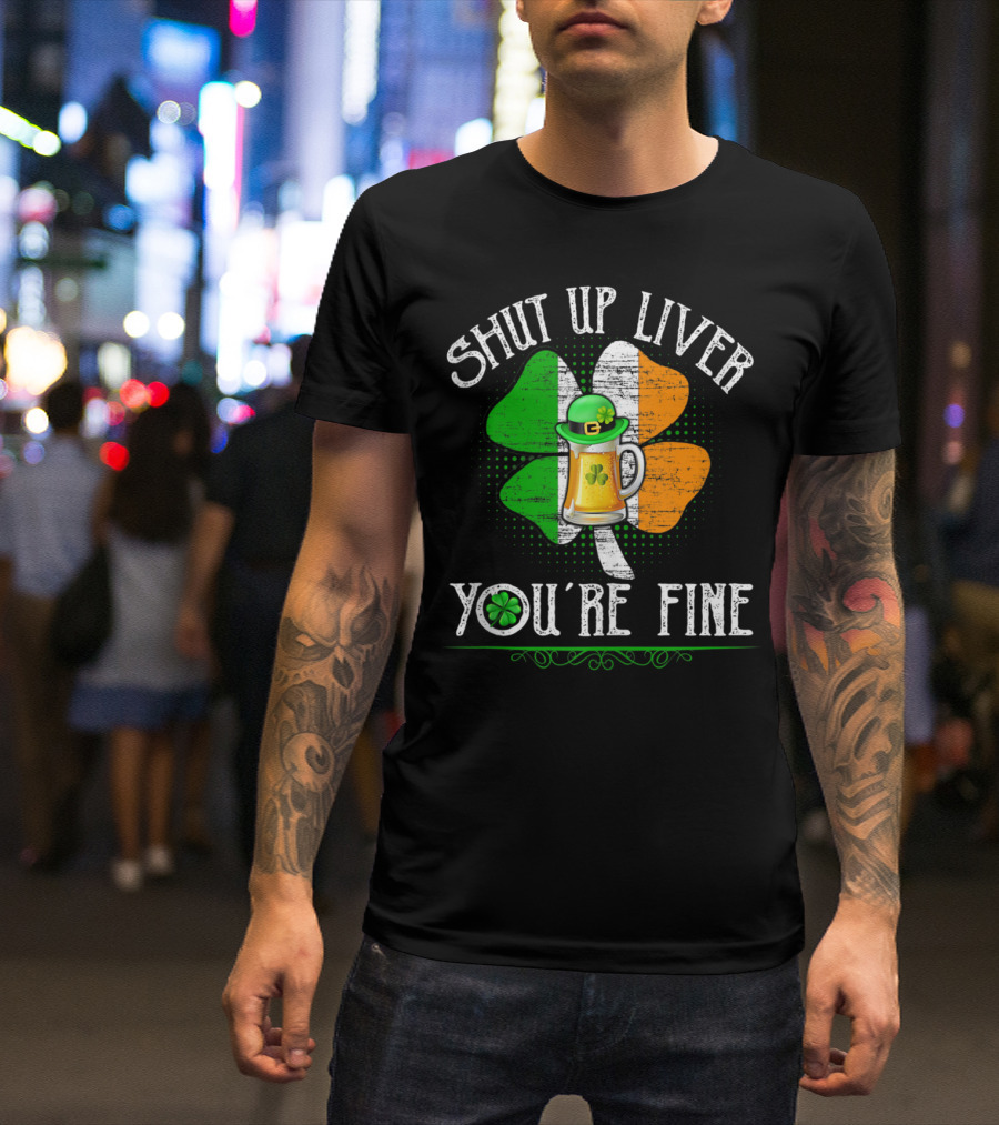 SHUT UP LIVER YOU'RE FINE St Patrick's Day Clover Beer Hat T-Shirt