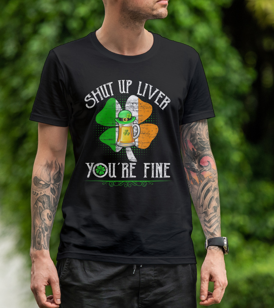SHUT UP LIVER YOU'RE FINE St Patrick's Day Clover Beer Hat T-Shirt