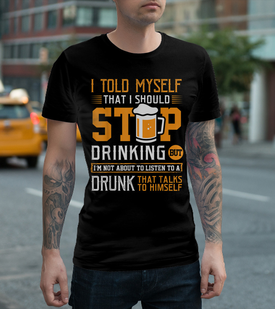I Told Myself That I Should Stop Drinking But I'm Not About To Listen To A Drunk That Talks To Himself T-Shirt