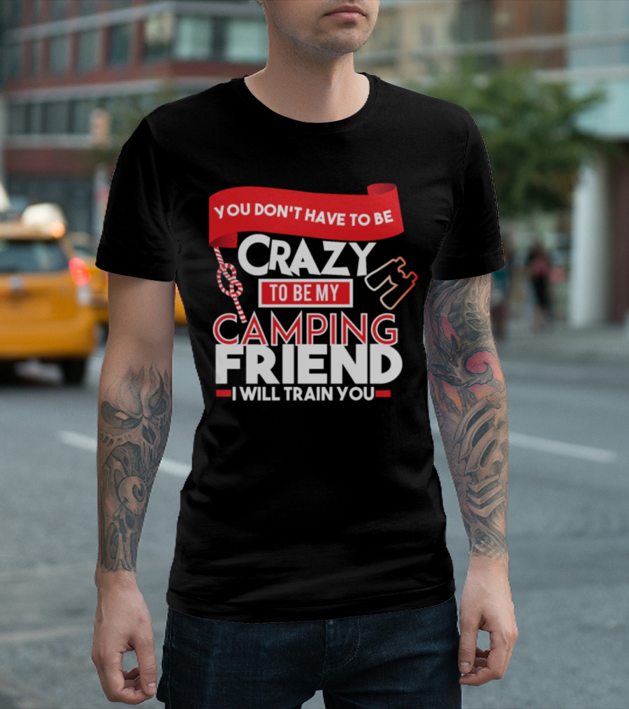 You Don't Have To Be Crazy To Be My Camping Friend I Will Train You T-Shirt