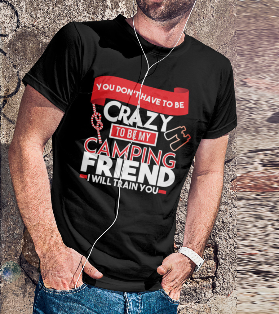 You Don't Have To Be Crazy To Be My Camping Friend I Will Train You T-Shirt