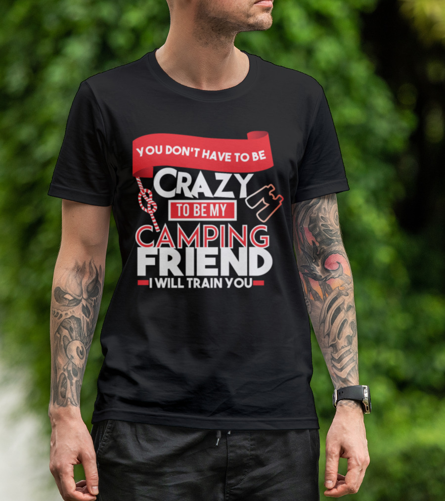 You Don't Have To Be Crazy To Be My Camping Friend I Will Train You T-Shirt