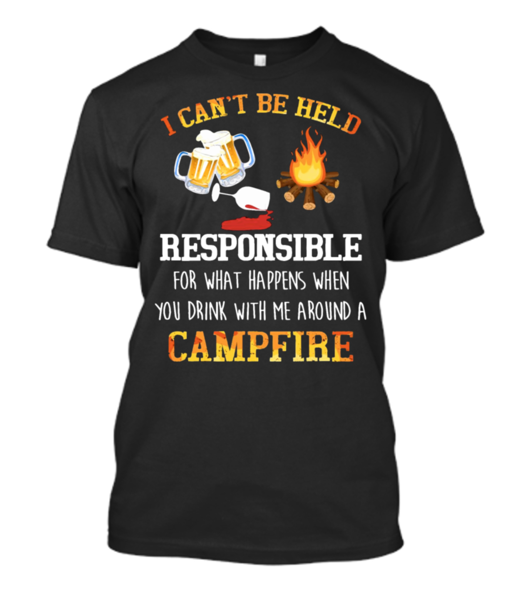 I Can't Be Held Responsible For What Happens When You Drink With Me Around A Campfire T-Shirt