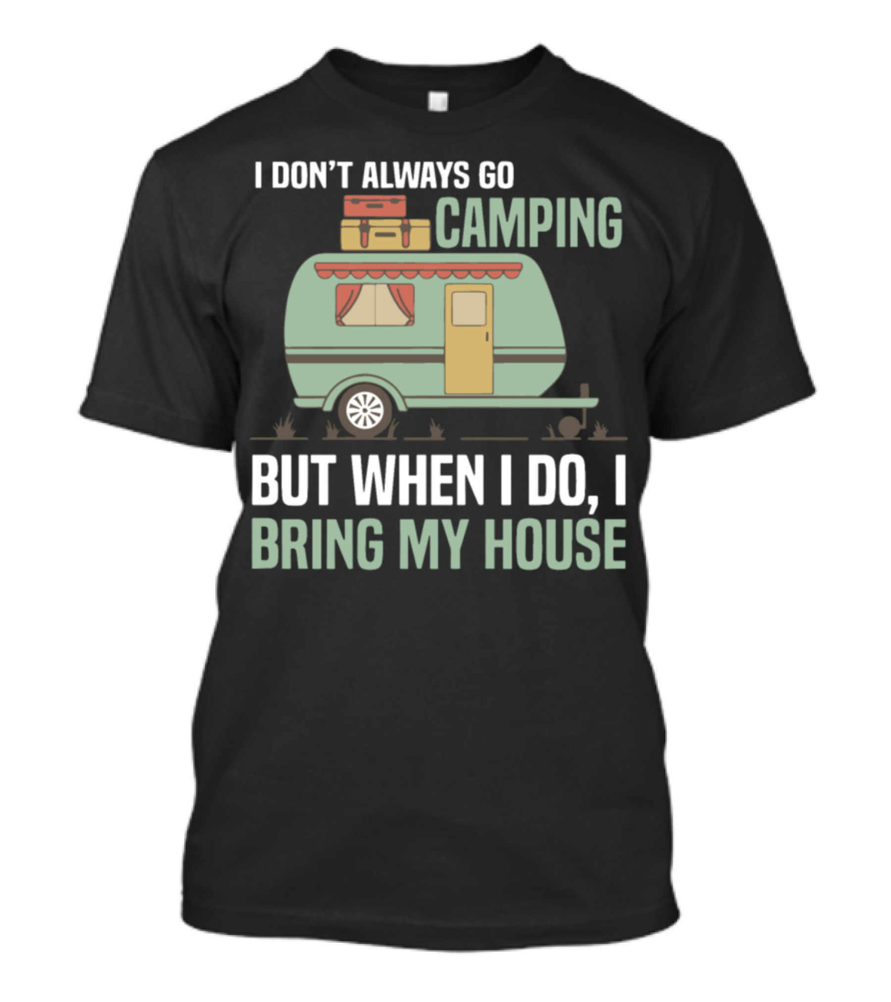 I Don't Always Go Camping But When I Do I Bring My House Caravan T-Shirt