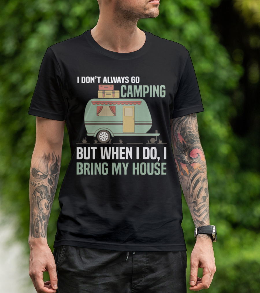 I Don't Always Go Camping But When I Do I Bring My House Caravan T-Shirt