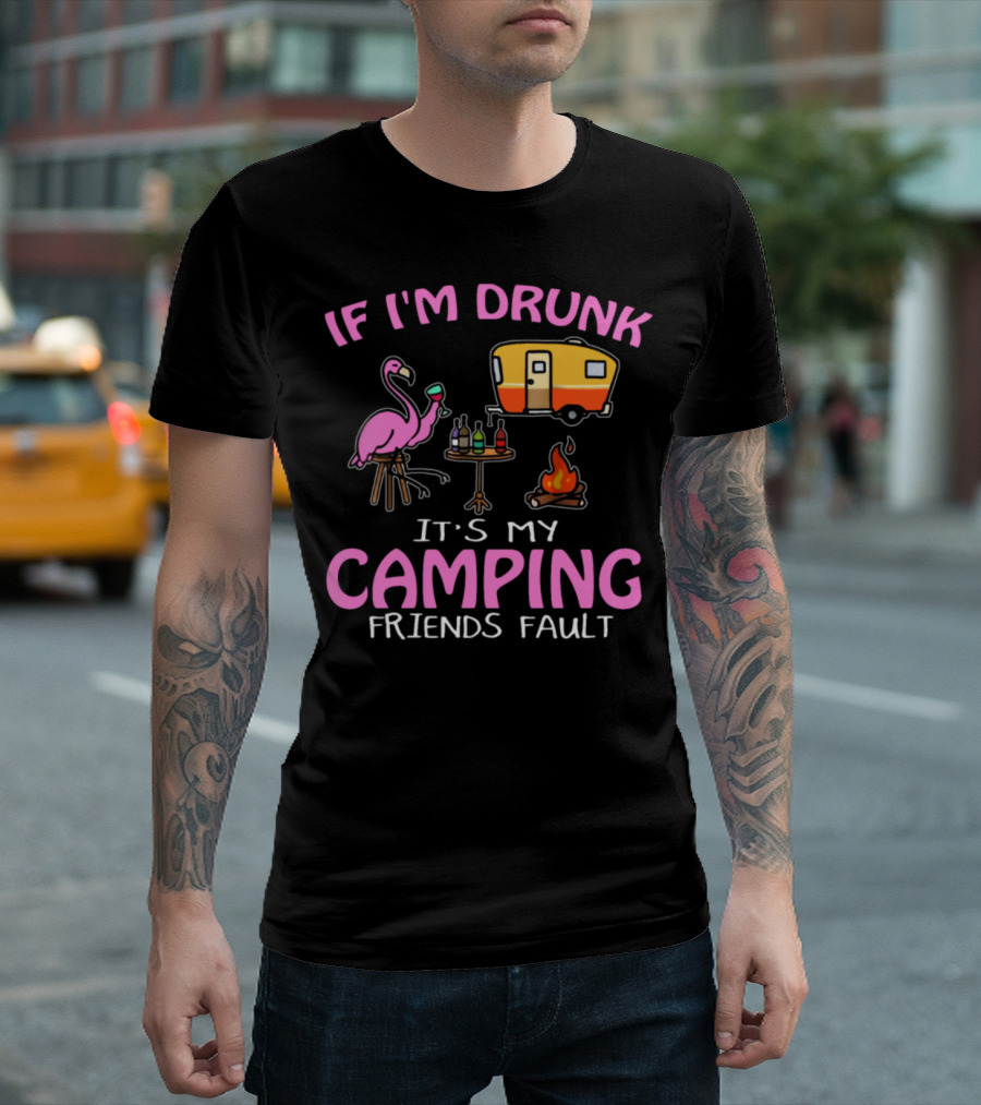 IF I'M DRUNK IT'S MY CAMPING FRIENDS FAULT FLAMINGO CAMPER FIRE DRINKS T-Shirt