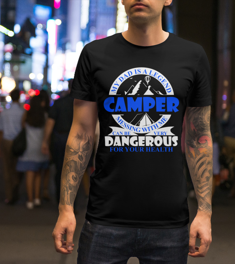 My Dad Is A Legend Camper Messing With Me Can Be Very Dangerous For Your Health T-Shirt