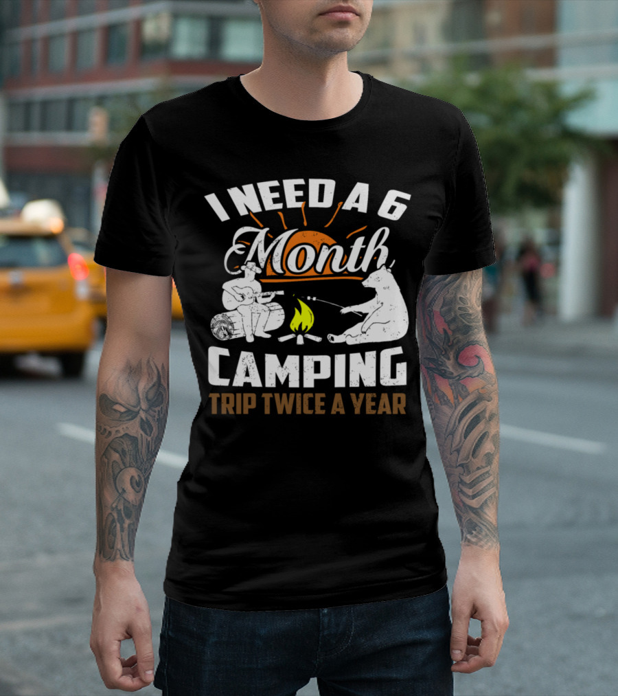 I Need A 6 Month Camping Trip Twice A Year T-Shirt