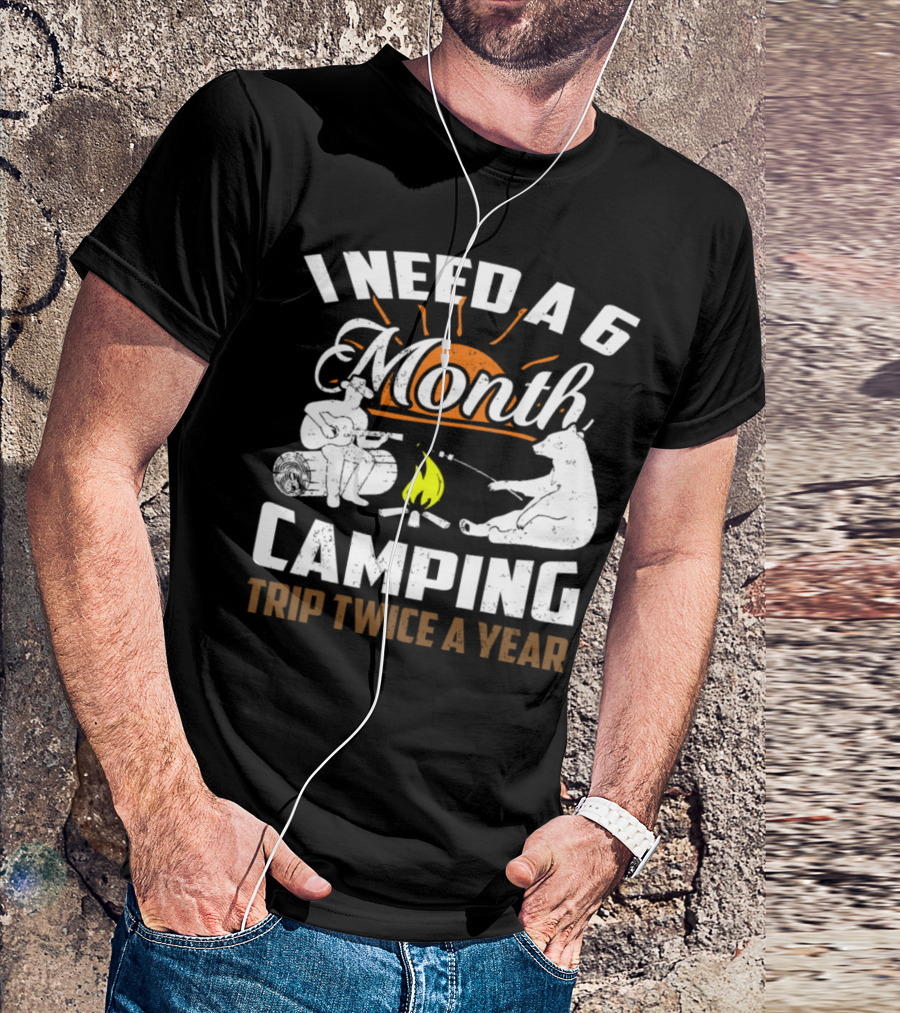 I Need A 6 Month Camping Trip Twice A Year T-Shirt