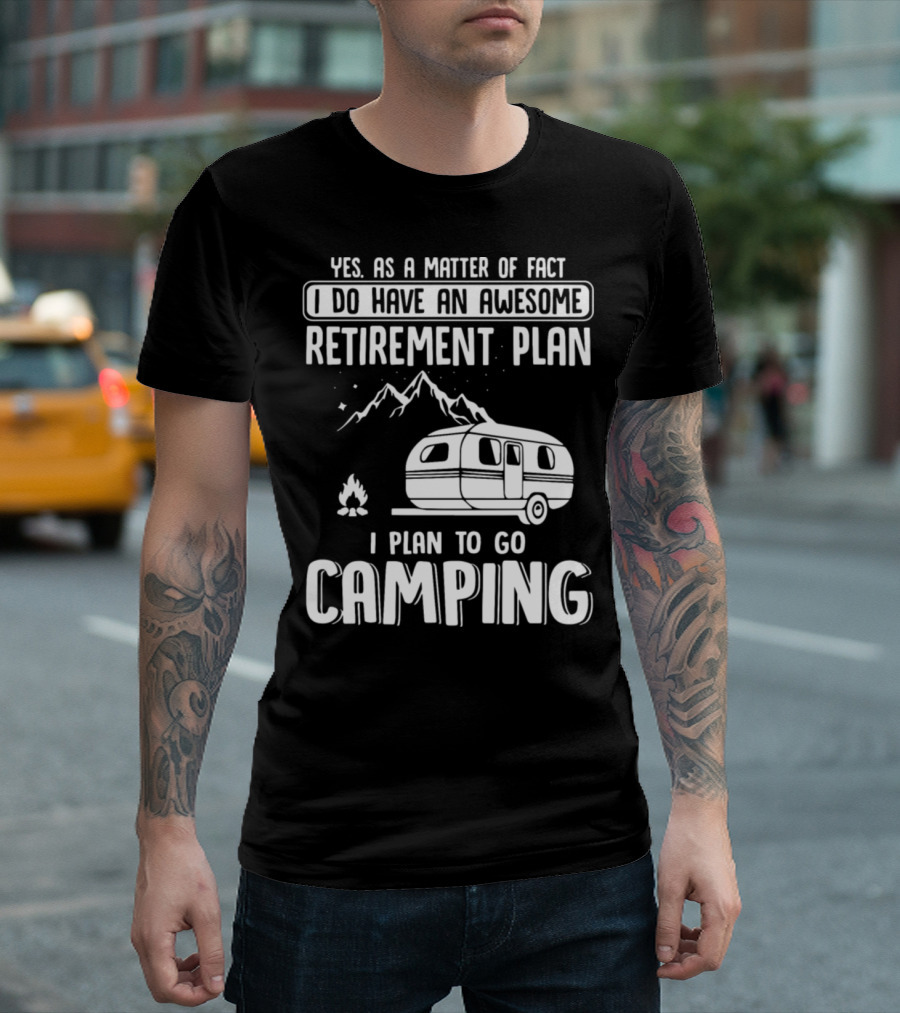 Yes As A Matter Of Fact I Do Have An Awesome Retirement Plan I Plan To Go Camping T-Shirt