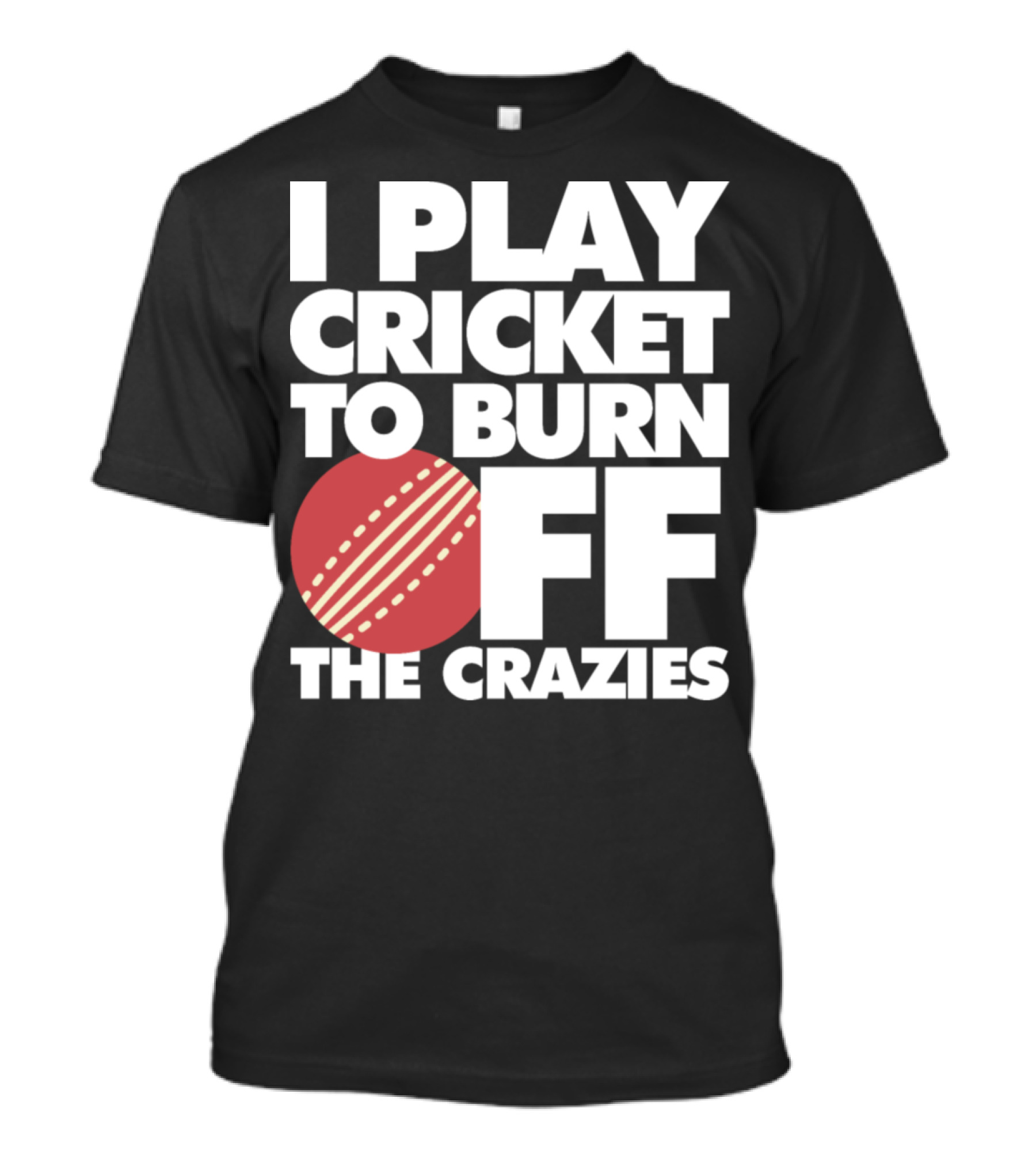 I Play Cricket To Burn Off The Crazies T-Shirt
