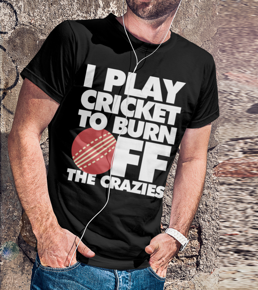 I Play Cricket To Burn Off The Crazies T-Shirt