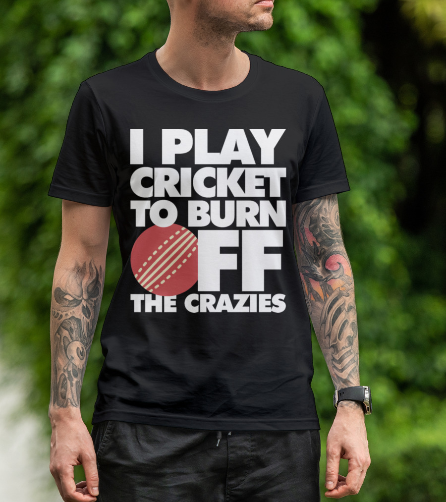 I Play Cricket To Burn Off The Crazies T-Shirt
