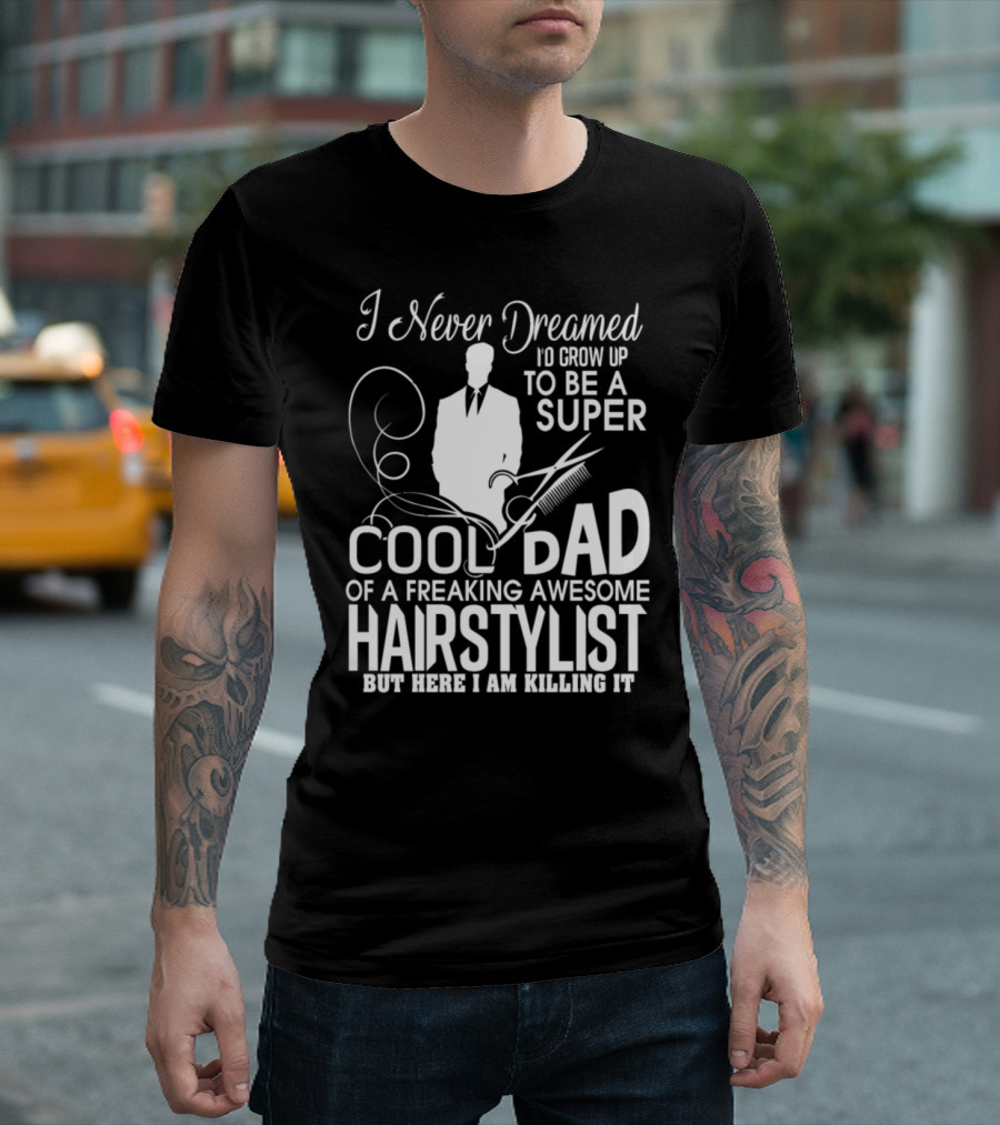 I Never Dreamed I'd Grow Up To Be A Super Cool Dad Of A Freaking Awesome Hairstylist But Here I Am Killing It T-Shirt
