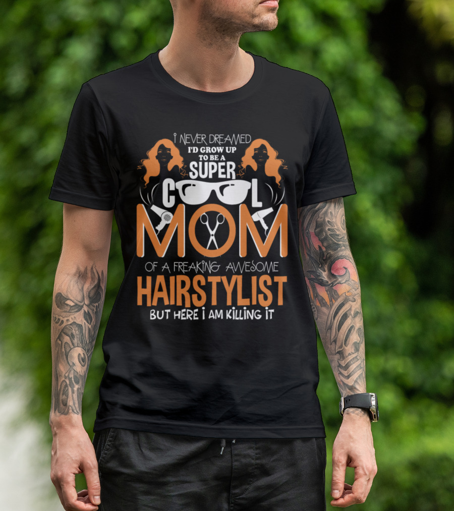 I Never Dreamed I'd Grow Up To Be A Super Cool Mom Of A Freaking Awesome Hairstylist But Here I Am Killing It T-Shirt