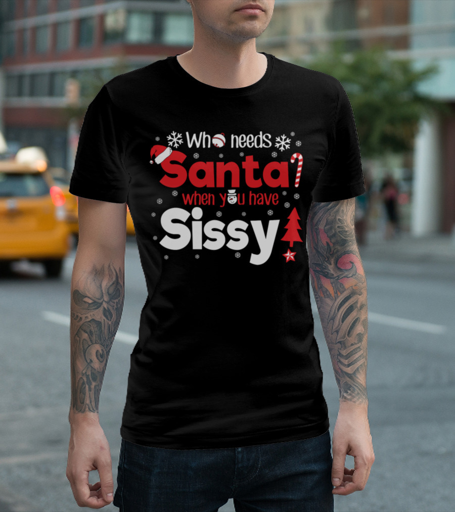 Who Needs Santa When You Have Sissy Christmas T-Shirt