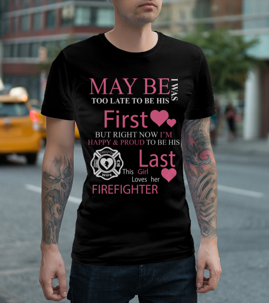 I Was Too Late to Be His First But Right Now I'm Happy and Proud to Be His Last Firefighter Wife This Girl Loves Her Firefighter T-Shirt