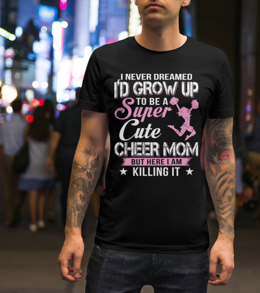 I Never Dreamed I'd Grow Up To Be A Super Cute Cheer Mom But Here I Am Killing It T-Shirt