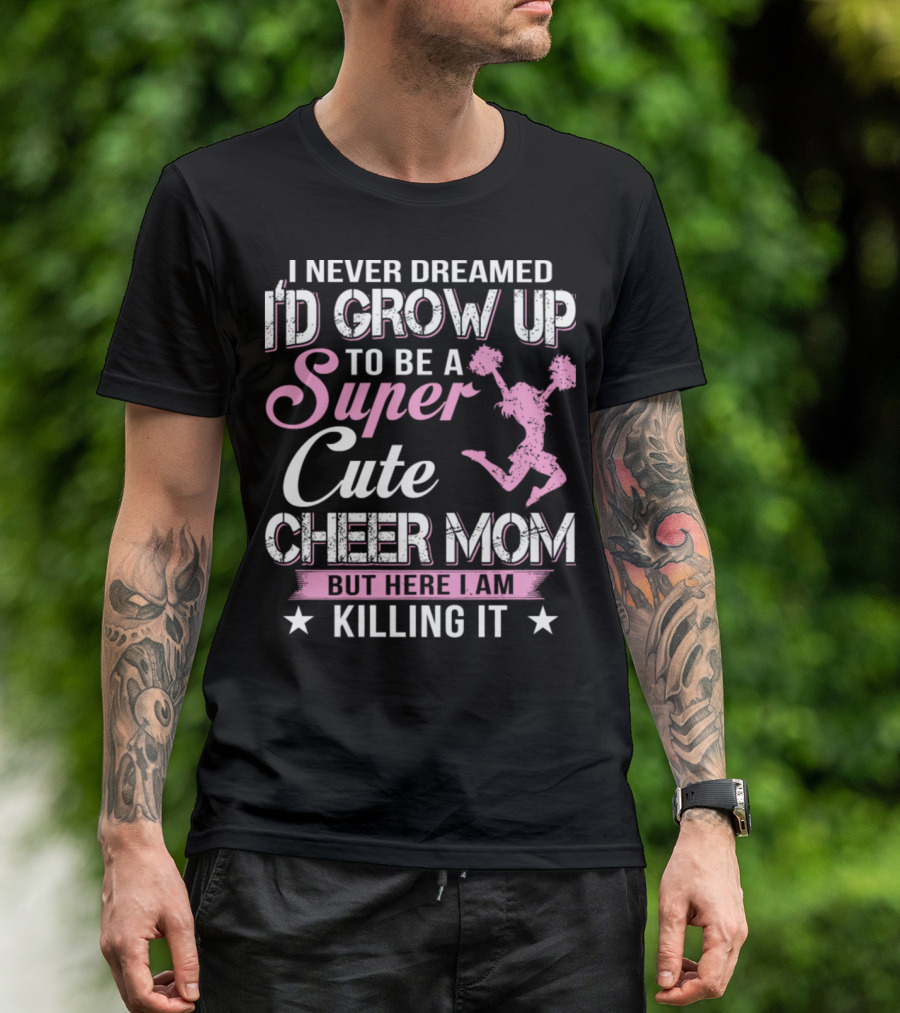 I Never Dreamed I'd Grow Up To Be A Super Cute Cheer Mom But Here I Am Killing It T-Shirt