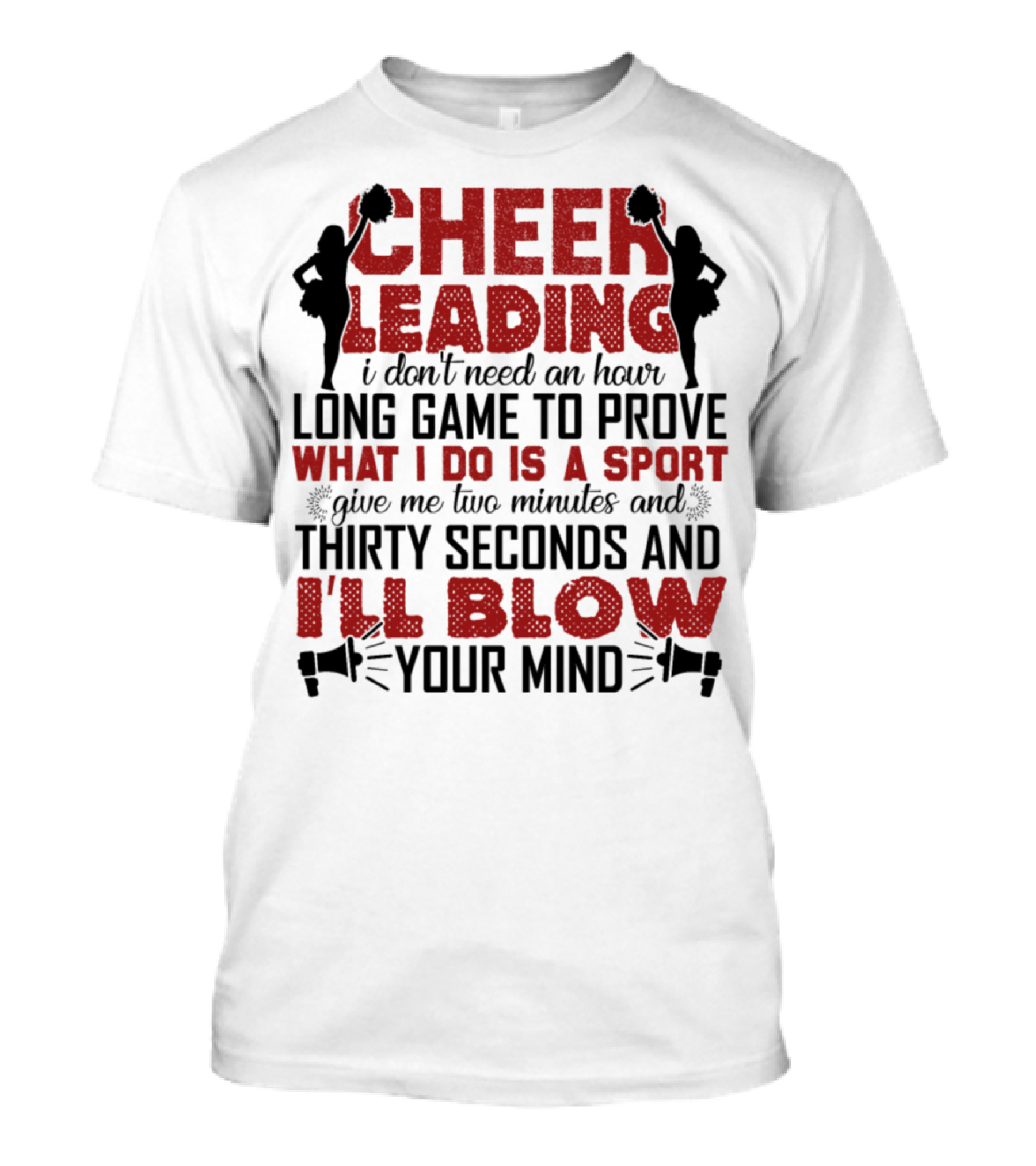 CHEERLEADING I DON'T NEED AN HOUR LONG GAME TO PROVE WHAT I DO IS A SPORT GIVE ME TWO MINUTES AND THIRTY SECONDS AND I'LL BLOW YOUR MIND T-Shirt