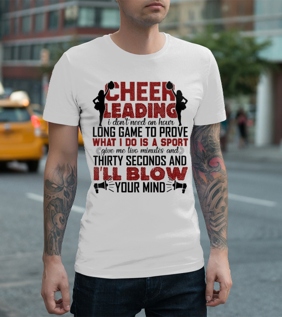 CHEERLEADING I DON'T NEED AN HOUR LONG GAME TO PROVE WHAT I DO IS A SPORT GIVE ME TWO MINUTES AND THIRTY SECONDS AND I'LL BLOW YOUR MIND T-Shirt
