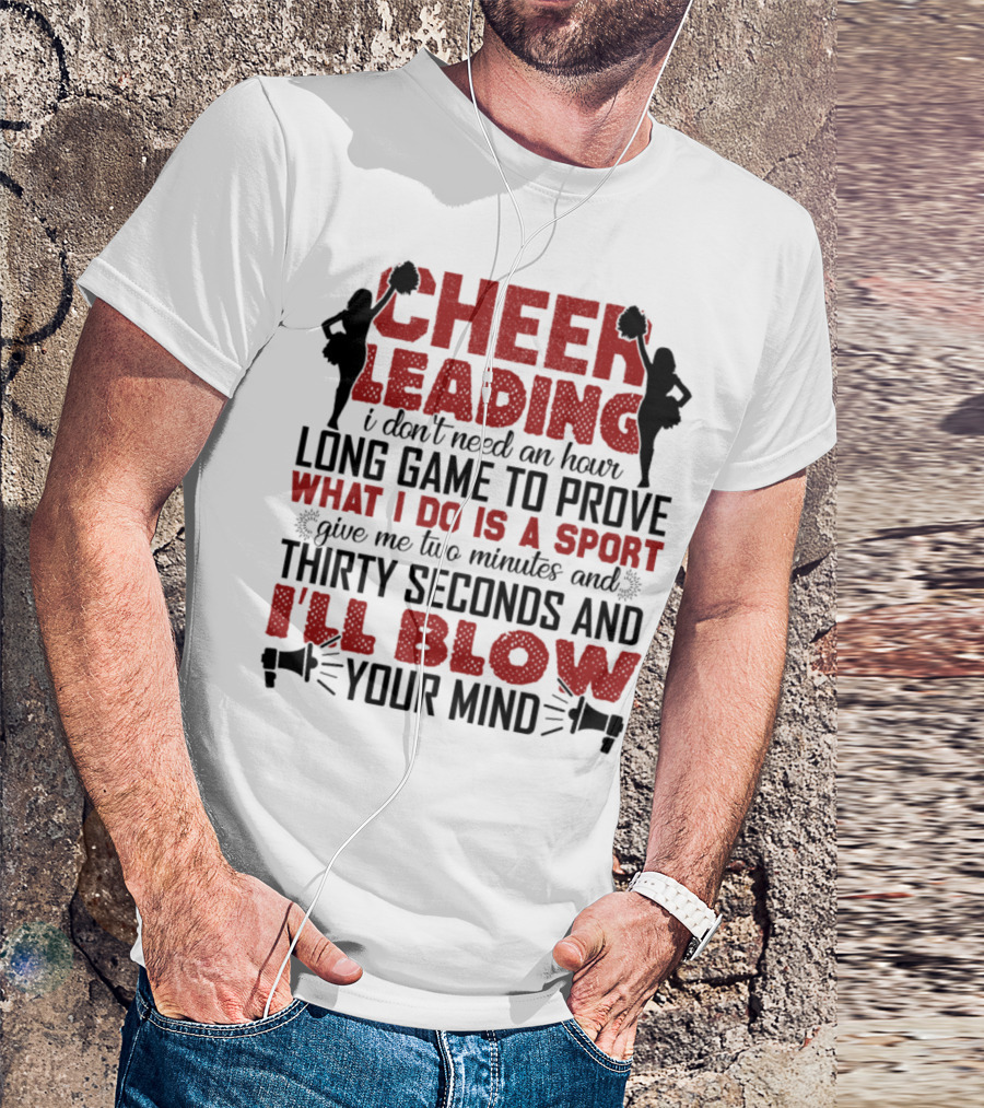 CHEERLEADING I DON'T NEED AN HOUR LONG GAME TO PROVE WHAT I DO IS A SPORT GIVE ME TWO MINUTES AND THIRTY SECONDS AND I'LL BLOW YOUR MIND T-Shirt