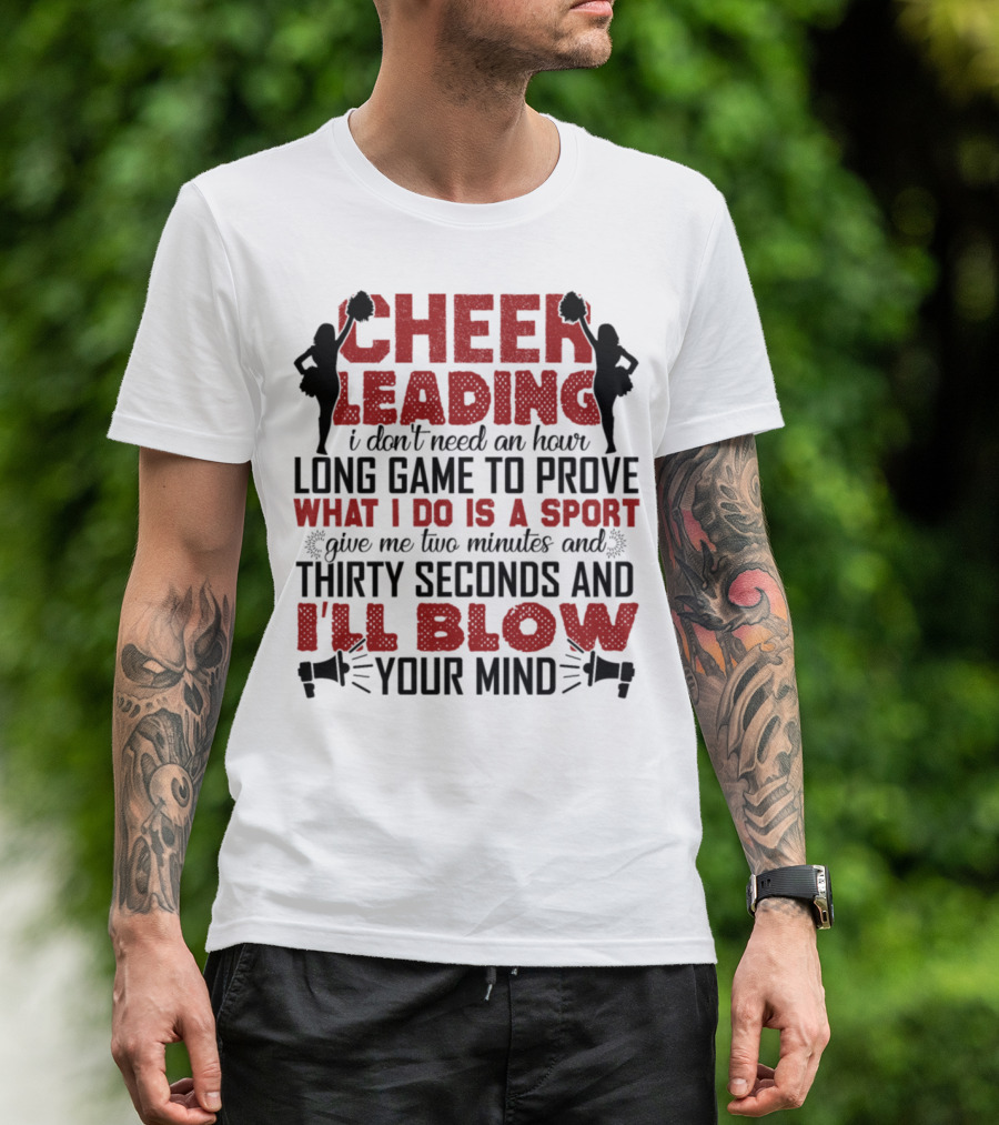 CHEERLEADING I DON'T NEED AN HOUR LONG GAME TO PROVE WHAT I DO IS A SPORT GIVE ME TWO MINUTES AND THIRTY SECONDS AND I'LL BLOW YOUR MIND T-Shirt