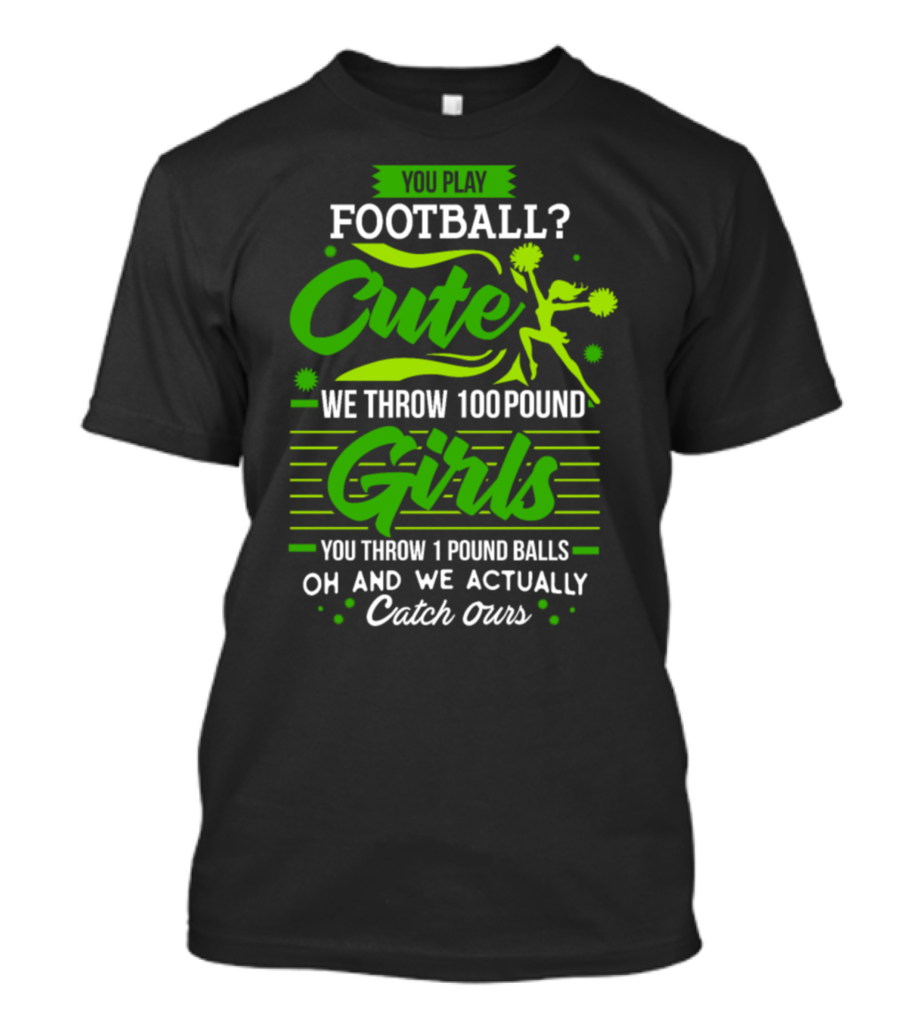 You Play Football Cute We Throw 100 Pound Girls You Throw 1 Pound Balls Oh And We Actually Catch Ours T-Shirt