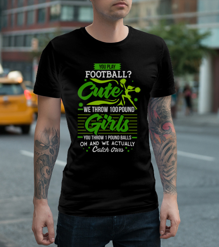 You Play Football Cute We Throw 100 Pound Girls You Throw 1 Pound Balls Oh And We Actually Catch Ours T-Shirt