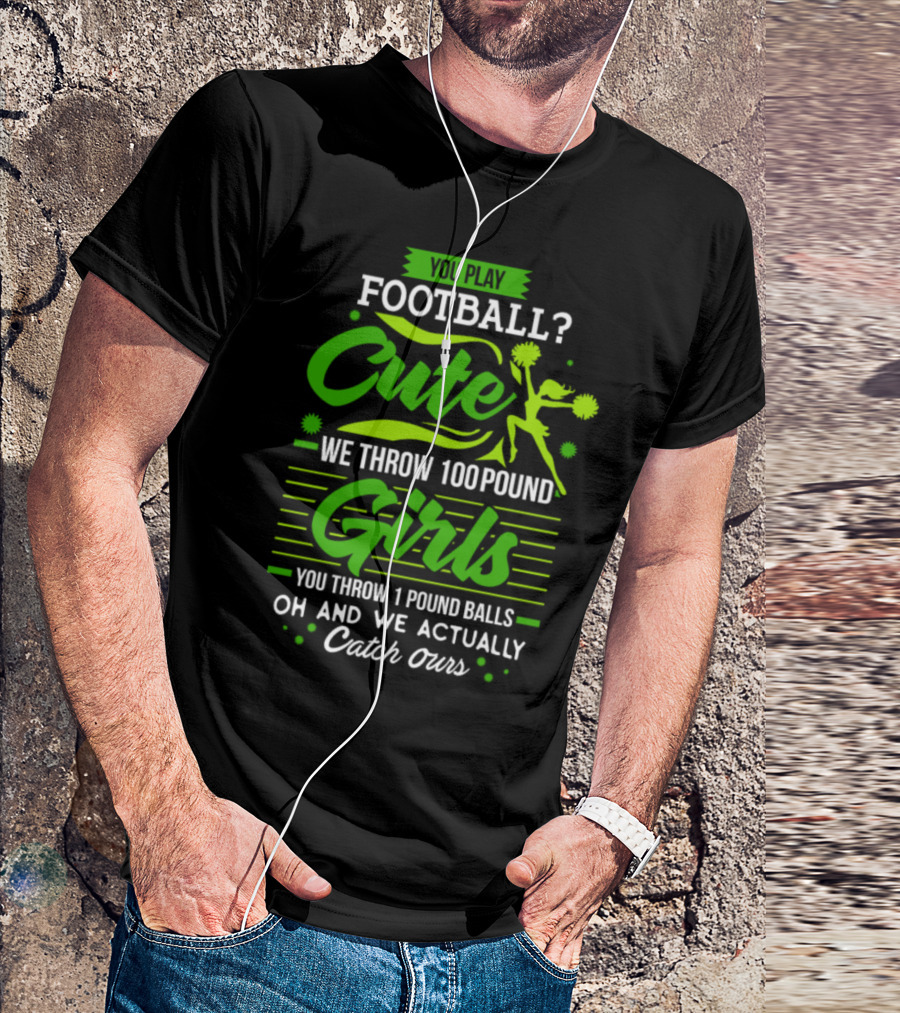You Play Football Cute We Throw 100 Pound Girls You Throw 1 Pound Balls Oh And We Actually Catch Ours T-Shirt