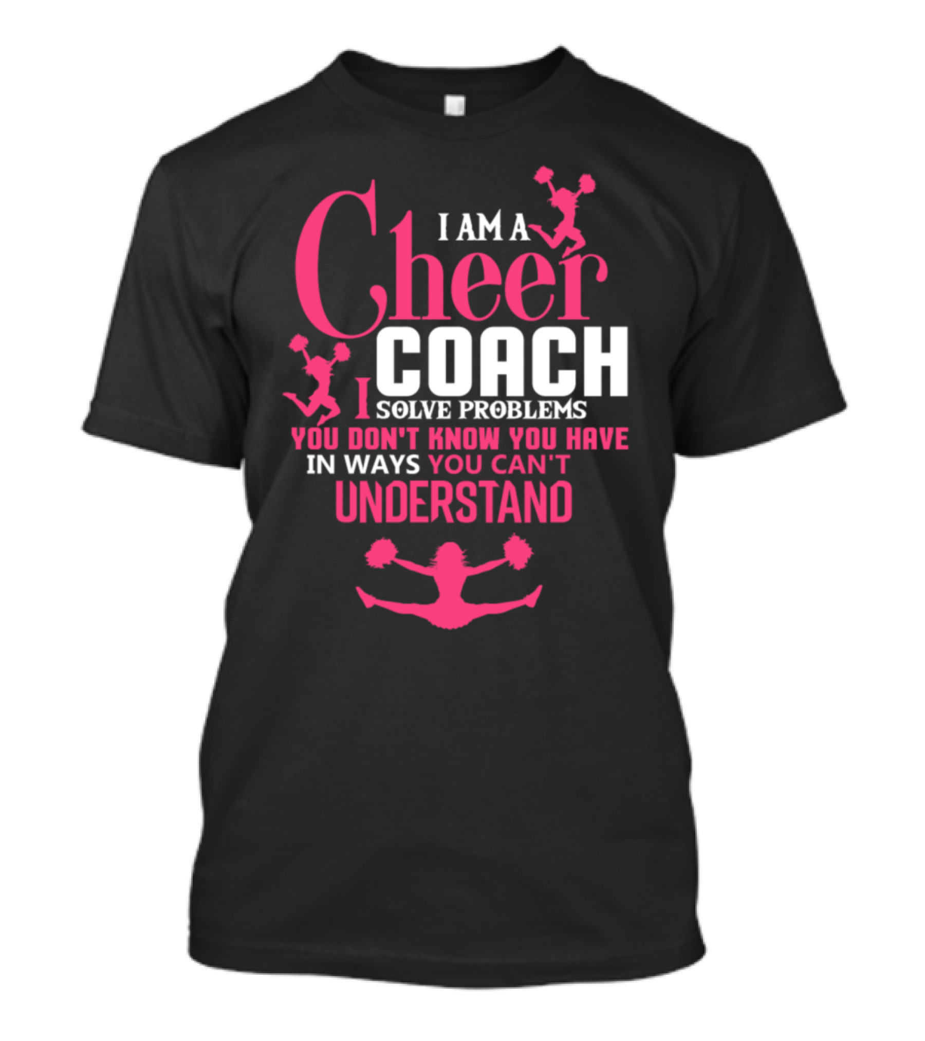 I Am A Cheer Coach I Solve Problems You Don't Know You Have In Ways You Can't Understand T-Shirt
