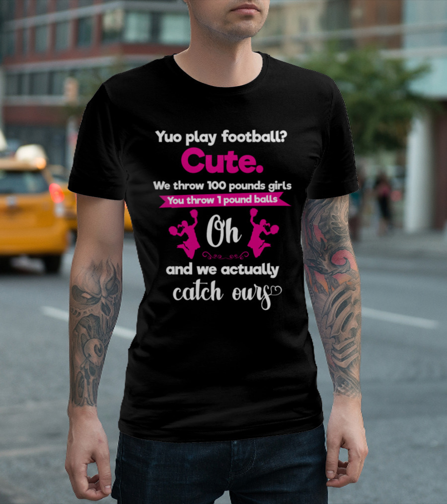 Yuo Play Football Cute We Throw 100 Pounds Girls You Throw 1 Pound Balls Oh And We Actually Catch Ours T-Shirt