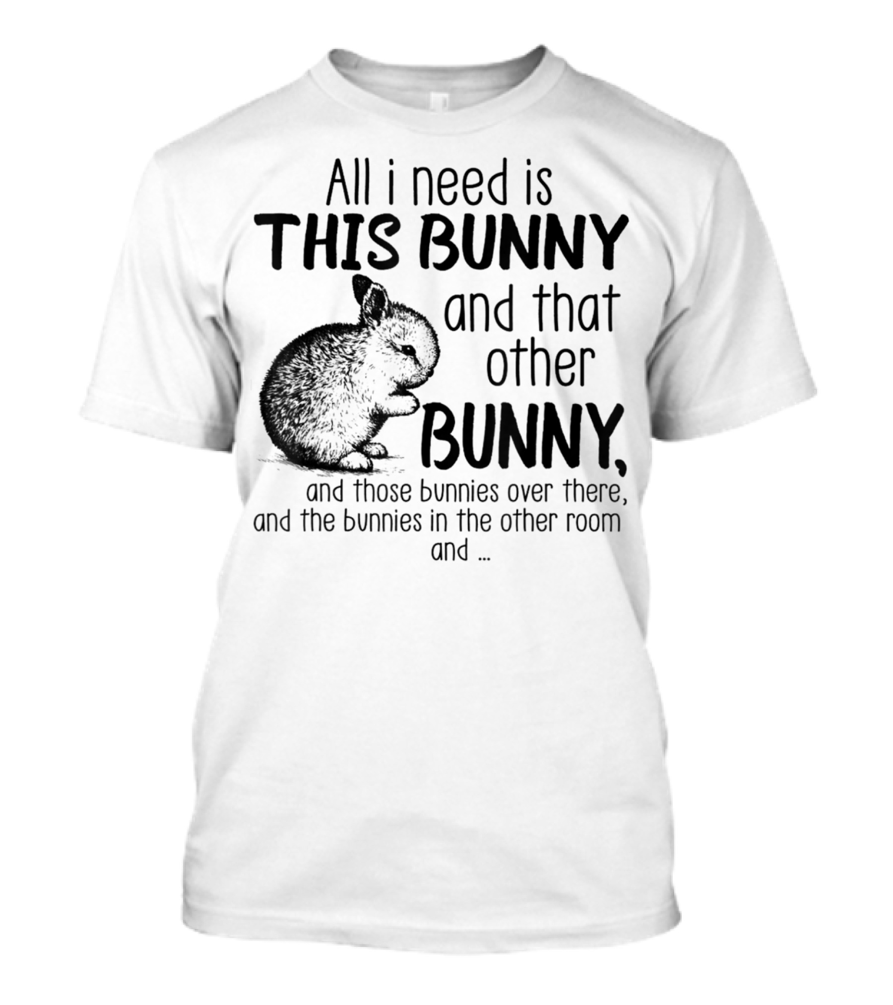 All I Need Is This Bunny And That Other Bunny And Those Bunnies Over There And The Bunnies In The Other Room T-Shirt