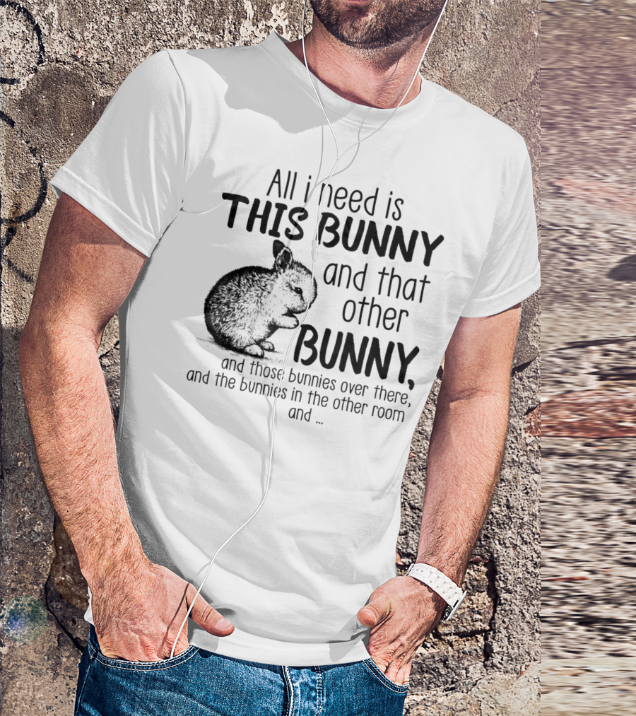 All I Need Is This Bunny And That Other Bunny And Those Bunnies Over There And The Bunnies In The Other Room T-Shirt