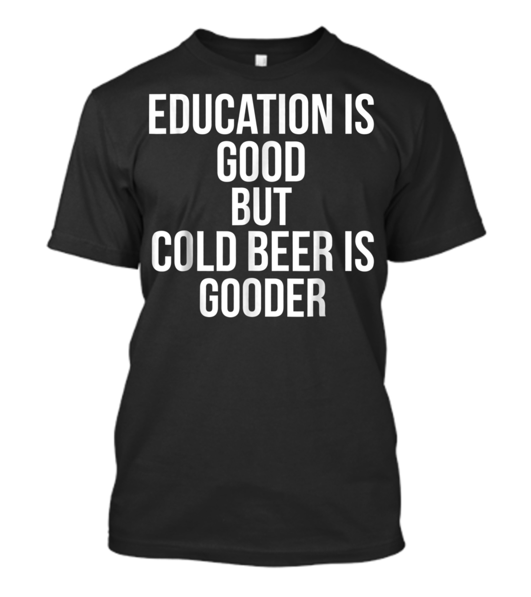 Education Is Good But Cold Beer Is Gooder T-Shirt