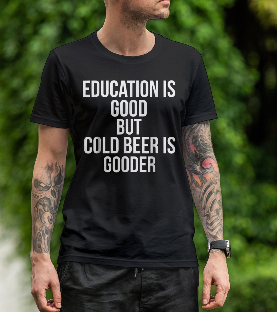 Education Is Good But Cold Beer Is Gooder T-Shirt
