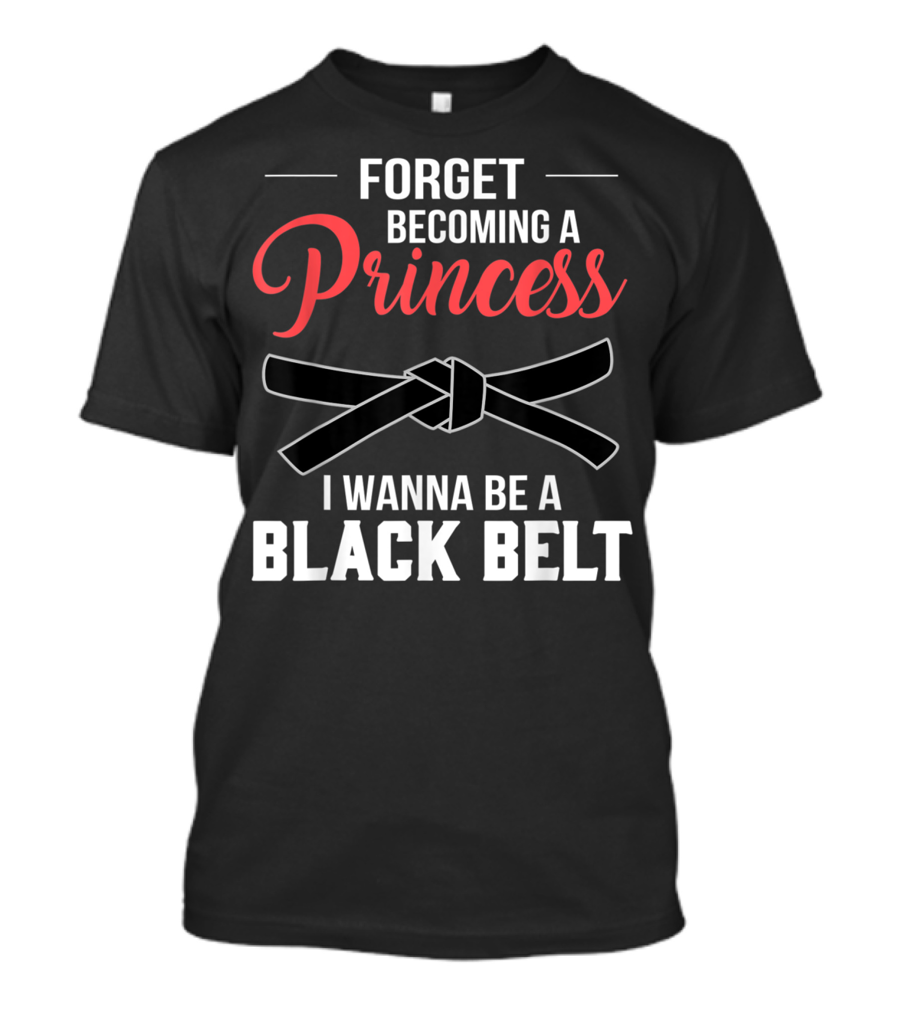 Forget Becoming A Princess I Wanna Be A Black Belt T-Shirt