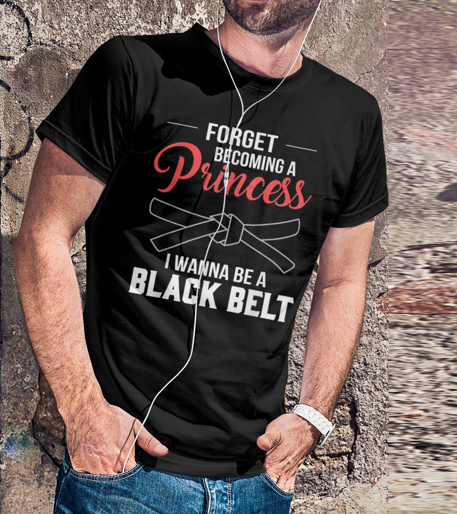 Forget Becoming A Princess I Wanna Be A Black Belt T-Shirt